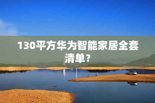 130平方华为智能家居全套清单？