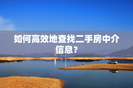 如何高效地查找二手房中介信息？