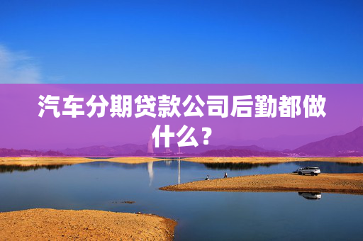 汽车分期贷款公司后勤都做什么？