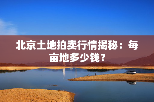 北京土地拍卖行情揭秘：每亩地多少钱？