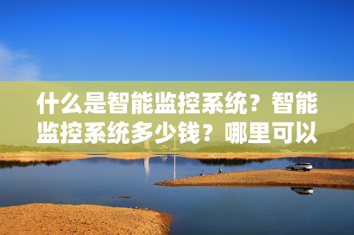 什么是智能监控系统？智能监控系统多少钱？哪里可以做智能监控系统？