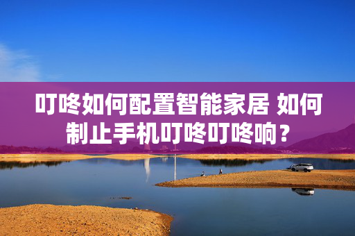 叮咚如何配置智能家居 如何制止手机叮咚叮咚响？