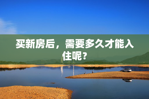 买新房后，需要多久才能入住呢？