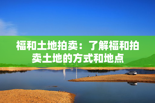 福和土地拍卖：了解福和拍卖土地的方式和地点