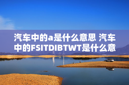 汽车中的a是什么意思 汽车中的FSITDIBTWT是什么意思？