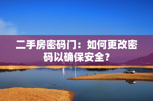 二手房密码门：如何更改密码以确保安全？