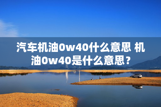 汽车机油0w40什么意思 机油0w40是什么意思？