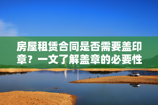 房屋租赁合同是否需要盖印章？一文了解盖章的必要性和注意事项