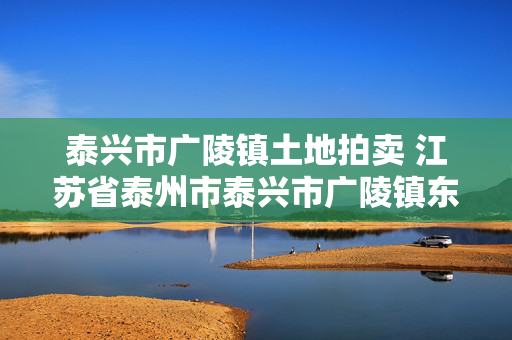 泰兴市广陵镇土地拍卖 江苏省泰州市泰兴市广陵镇东街邮编是什么？