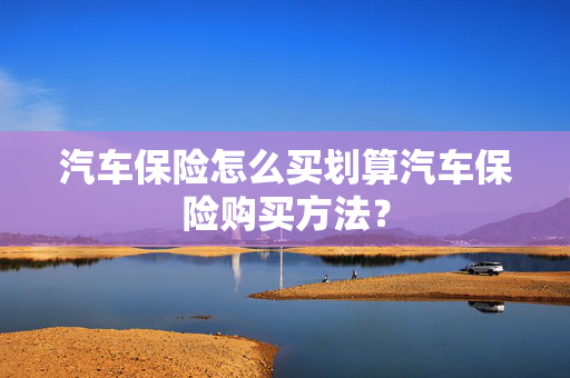 汽车保险怎么买划算汽车保险购买方法？