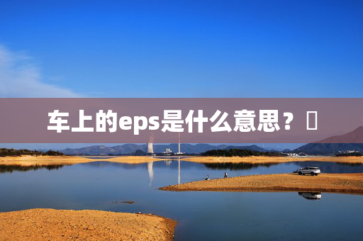 车上的eps是什么意思？​