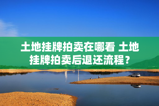 土地挂牌拍卖在哪看 土地挂牌拍卖后退还流程？