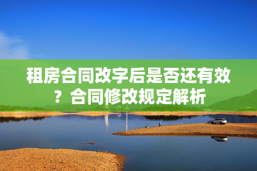 租房合同改字后是否还有效？合同修改规定解析