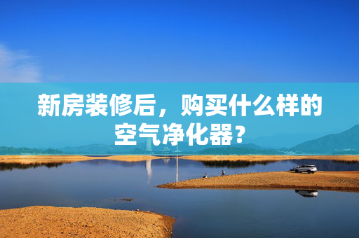 新房装修后，购买什么样的空气净化器？