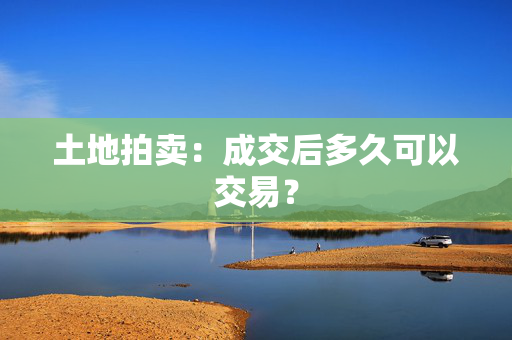 土地拍卖：成交后多久可以交易？