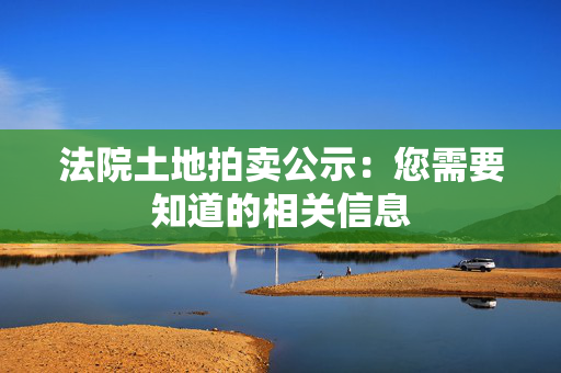 法院土地拍卖公示：您需要知道的相关信息