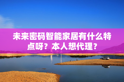 未来密码智能家居有什么特点呀？本人想代理？