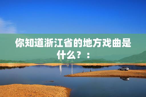 你知道浙江省的地方戏曲是什么？：