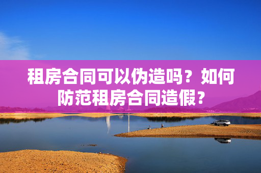 租房合同可以伪造吗？如何防范租房合同造假？