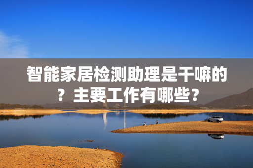 智能家居检测助理是干嘛的？主要工作有哪些？