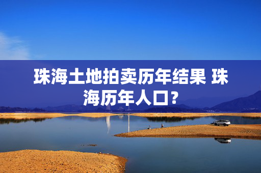 珠海土地拍卖历年结果 珠海历年人口？