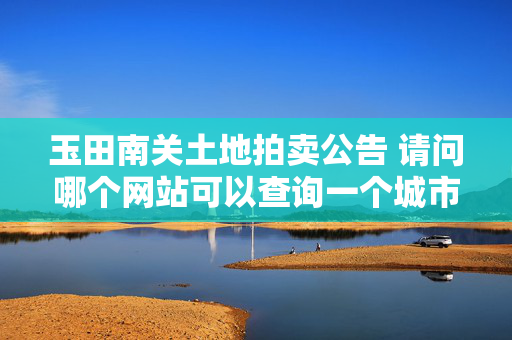 玉田南关土地拍卖公告 请问哪个网站可以查询一个城市的土地拍卖公告？官方的？