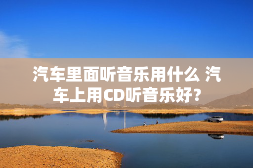 汽车里面听音乐用什么 汽车上用CD听音乐好？