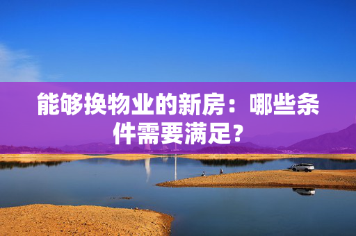 能够换物业的新房：哪些条件需要满足？