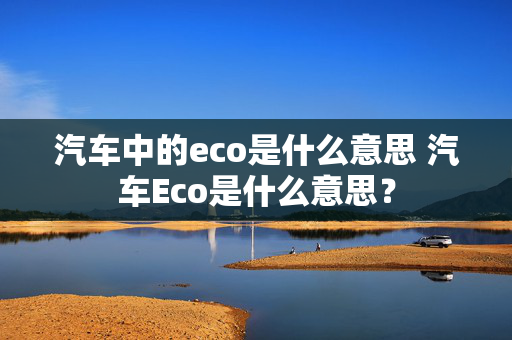 汽车中的eco是什么意思 汽车Eco是什么意思？