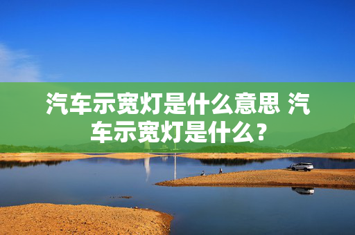 汽车示宽灯是什么意思 汽车示宽灯是什么？