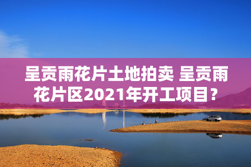 呈贡雨花片土地拍卖 呈贡雨花片区2021年开工项目？