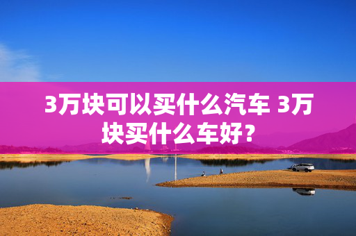 3万块可以买什么汽车 3万块买什么车好？