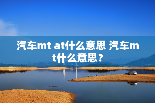 汽车mt at什么意思 汽车mt什么意思？