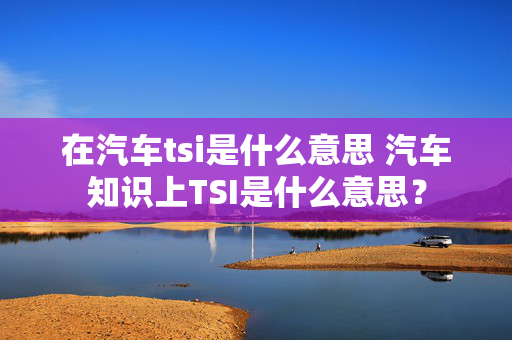 在汽车tsi是什么意思 汽车知识上TSI是什么意思？