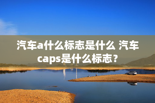 汽车a什么标志是什么 汽车caps是什么标志？