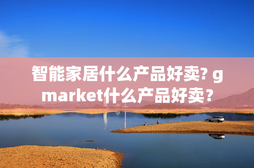 智能家居什么产品好卖? gmarket什么产品好卖？