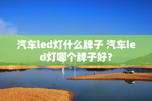 汽车led灯什么牌子 汽车led灯哪个牌子好？