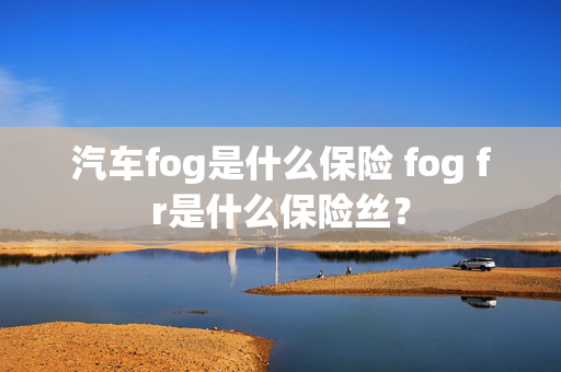 汽车fog是什么保险 fog fr是什么保险丝？