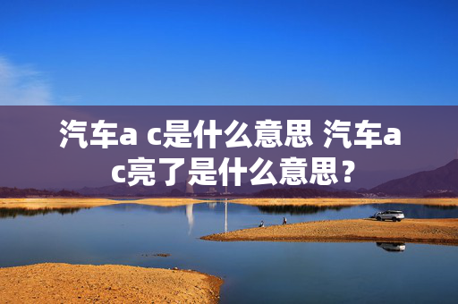 汽车a c是什么意思 汽车a c亮了是什么意思？