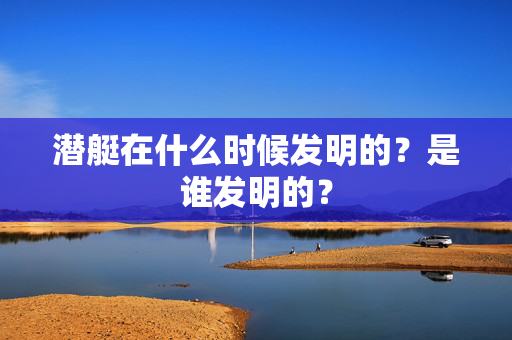 潜艇在什么时候发明的？是谁发明的？