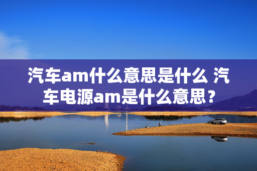 汽车am什么意思是什么 汽车电源am是什么意思？