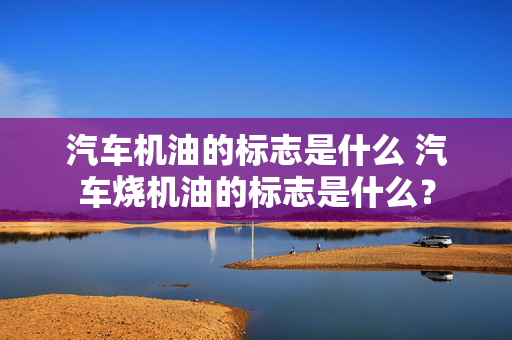 汽车机油的标志是什么 汽车烧机油的标志是什么？