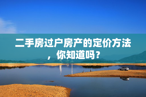 二手房过户房产的定价方法，你知道吗？