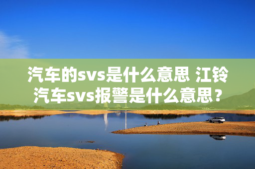 汽车的svs是什么意思 江铃汽车svs报警是什么意思？