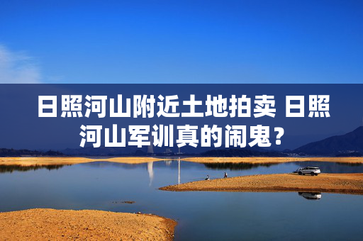 日照河山附近土地拍卖 日照河山军训真的闹鬼？