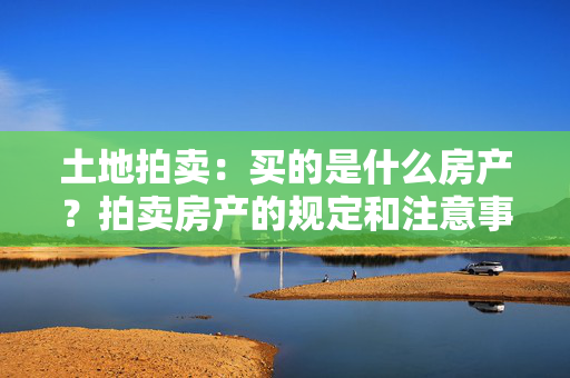 土地拍卖：买的是什么房产？拍卖房产的规定和注意事项