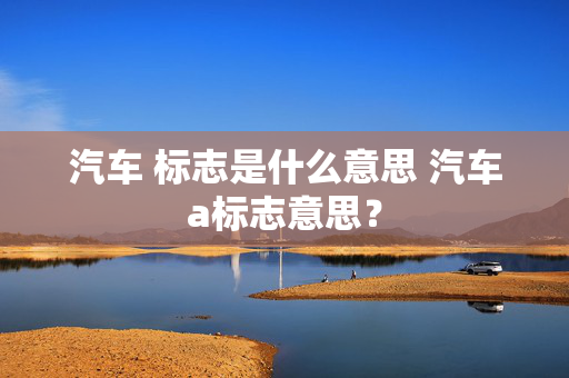 汽车 标志是什么意思 汽车a标志意思？