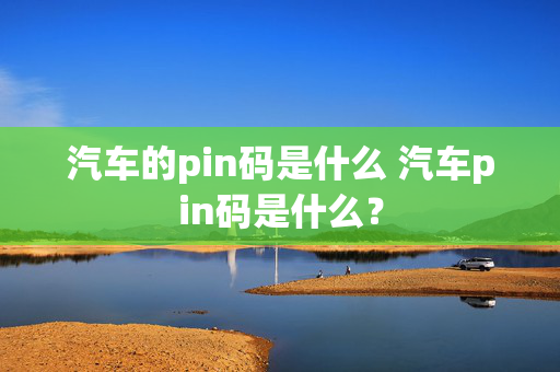 汽车的pin码是什么 汽车pin码是什么？