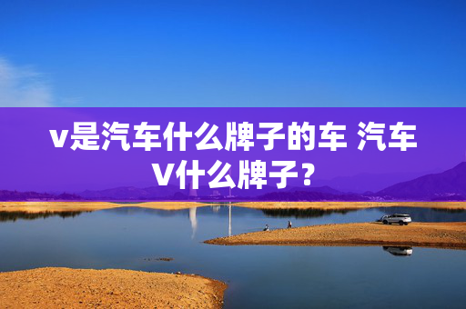 v是汽车什么牌子的车 汽车V什么牌子？