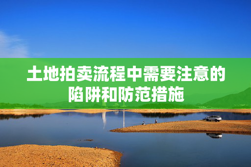 土地拍卖流程中需要注意的陷阱和防范措施